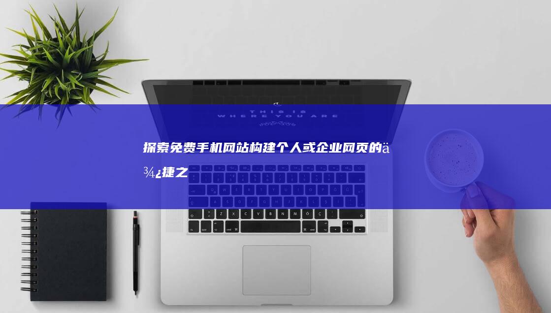 探索免费手机网站：构建个人或企业网页的便捷之选