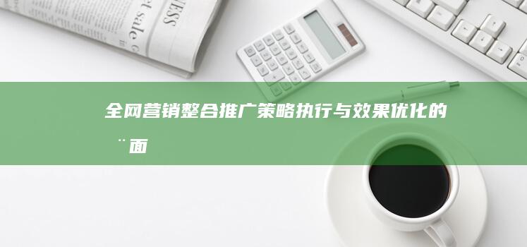 全网营销整合推广：策略、执行与效果优化的全面指南