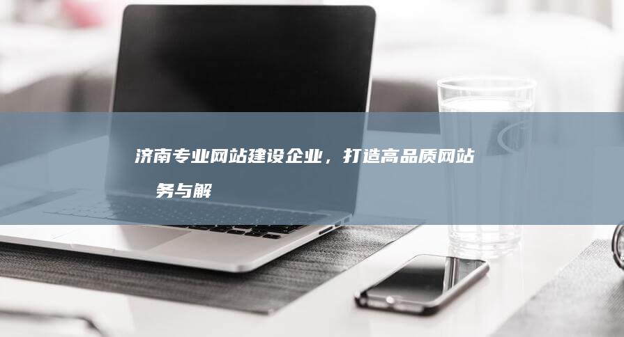 济南专业网站建设企业，打造高品质网站服务与解决方案